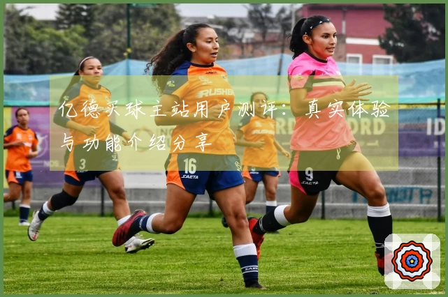 亿德买球主站用户测评：真实体验与功能介绍分享