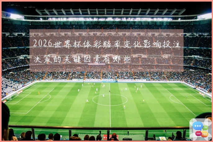2026世界杯体彩赔率变化影响投注决策的关键因素有哪些