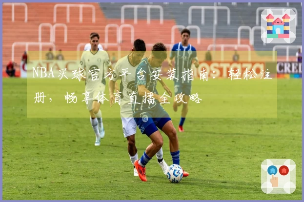 NBA买球官方平台安装指南：轻松注册，畅享体育直播全攻略