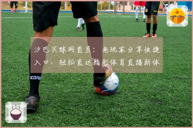 沙巴买球网首页：老玩家分享快捷入口，轻松直达精彩体育直播新体验
