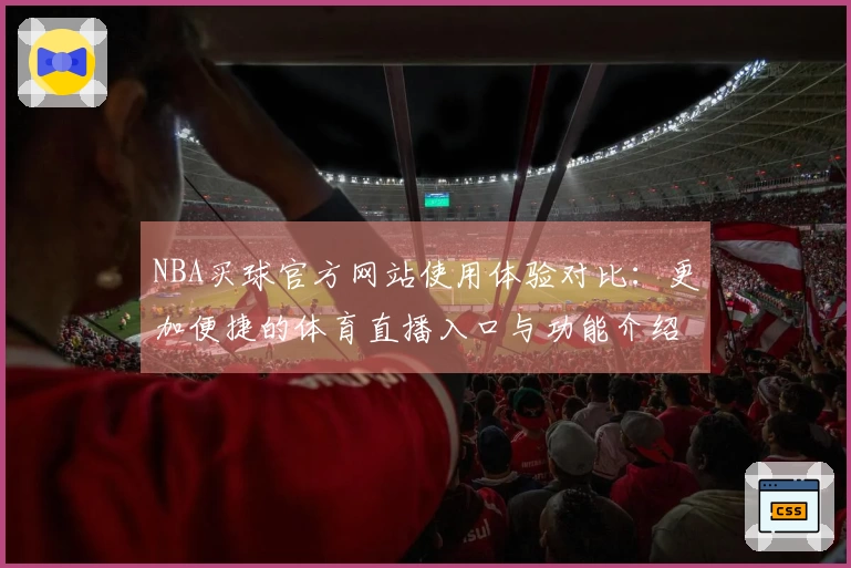 NBA买球官方网站使用体验对比：更加便捷的体育直播入口与功能介绍