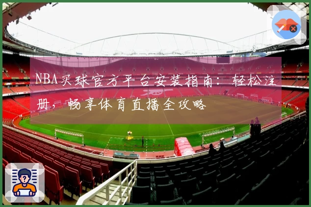 NBA买球官方平台安装指南：轻松注册，畅享体育直播全攻略