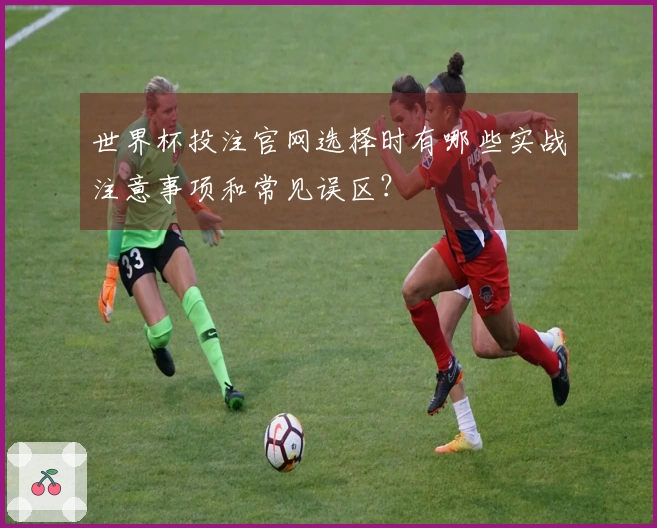 世界杯投注官网选择时有哪些实战注意事项和常见误区？