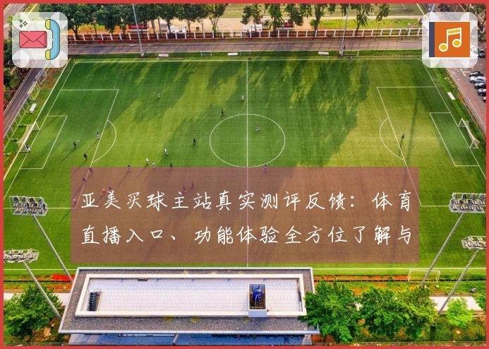 亚美买球主站真实测评反馈：体育直播入口、功能体验全方位了解与使用指引