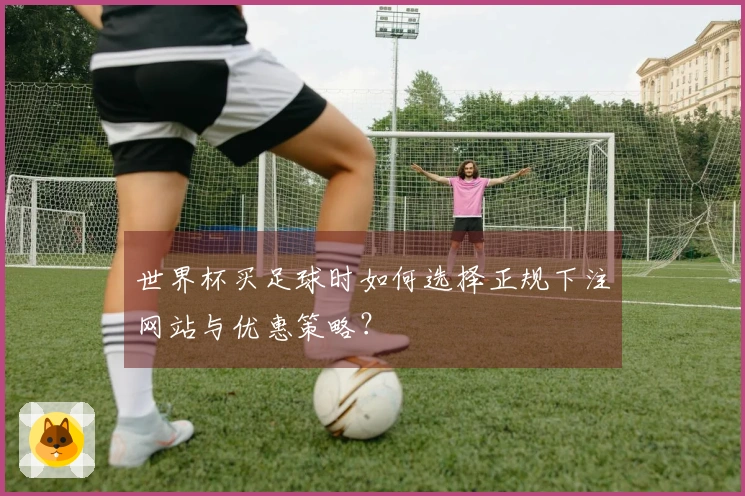 世界杯买足球时如何选择正规下注网站与优惠策略？
