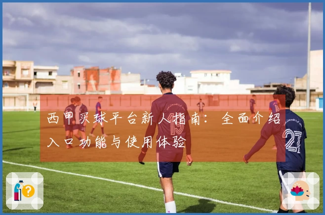西甲买球平台新人指南：全面介绍入口功能与使用体验