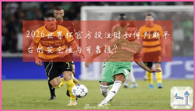 2026世界杯官方投注时如何判断平台的安全性与可靠性？