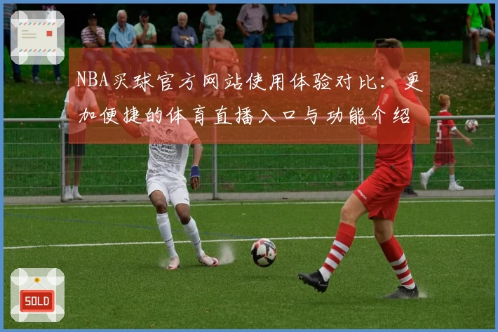 NBA买球官方网站使用体验对比：更加便捷的体育直播入口与功能介绍
