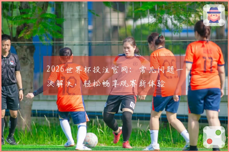 2026世界杯投注官网：常见问题一次解决，轻松畅享观赛新体验