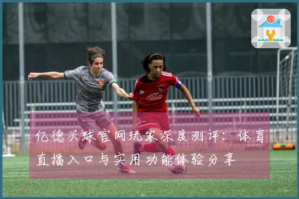 亿德买球官网玩家深度测评：体育直播入口与实用功能体验分享