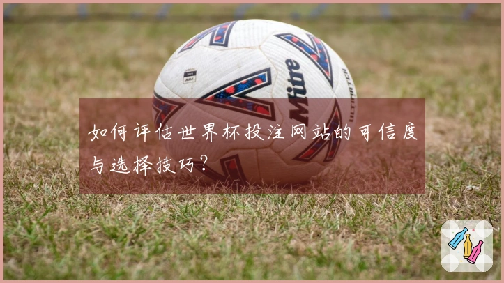 如何评估世界杯投注网站的可信度与选择技巧？