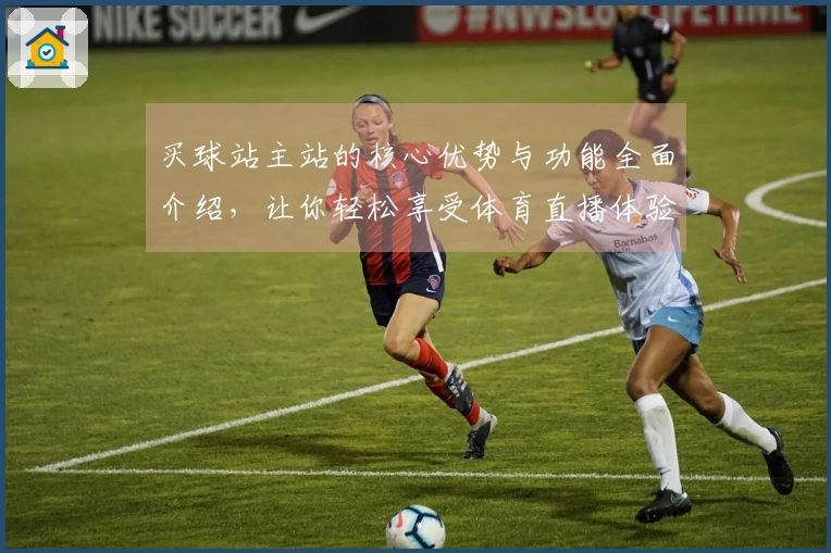 买球站主站的核心优势与功能全面介绍，让你轻松享受体育直播体验