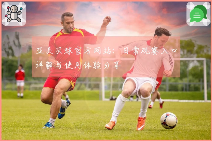 亚美买球官方网站：日常观赛入口详解与使用体验分享