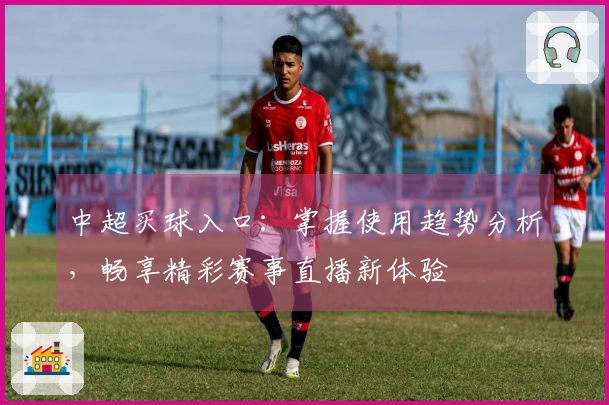 中超买球入口：掌握使用趋势分析，畅享精彩赛事直播新体验