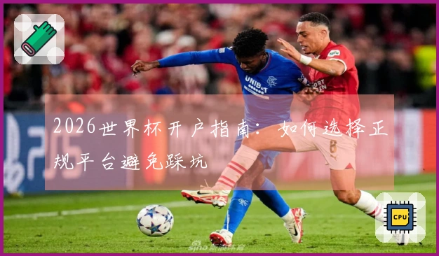 2026世界杯开户指南：如何选择正规平台避免踩坑