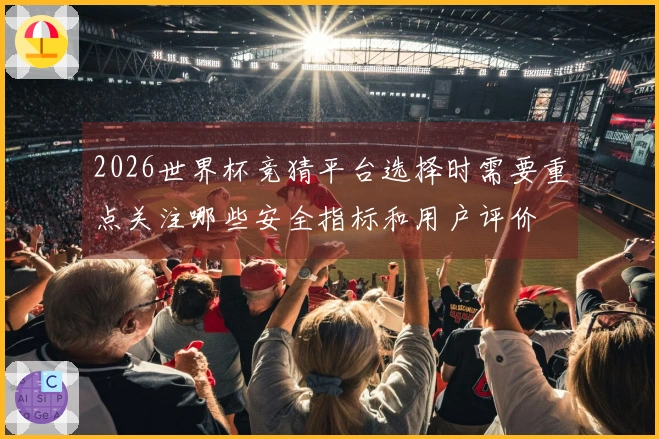 2026世界杯竞猜平台选择时需要重点关注哪些安全指标和用户评价