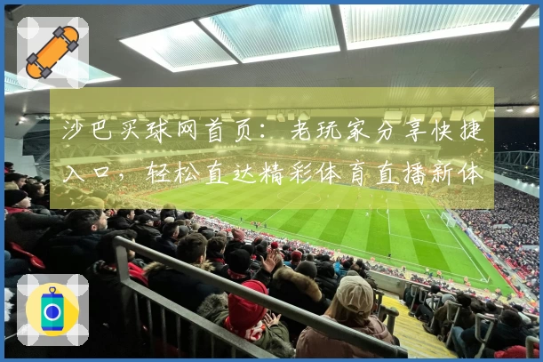 沙巴买球网首页：老玩家分享快捷入口，轻松直达精彩体育直播新体验