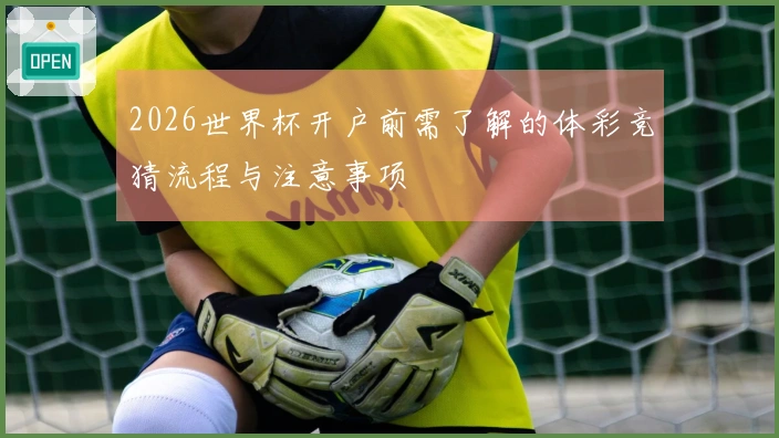2026世界杯开户前需了解的体彩竞猜流程与注意事项