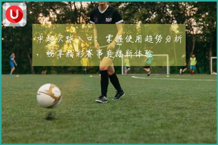 中超买球入口：掌握使用趋势分析，畅享精彩赛事直播新体验