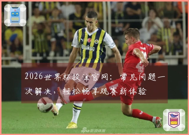 2026世界杯投注官网：常见问题一次解决，轻松畅享观赛新体验